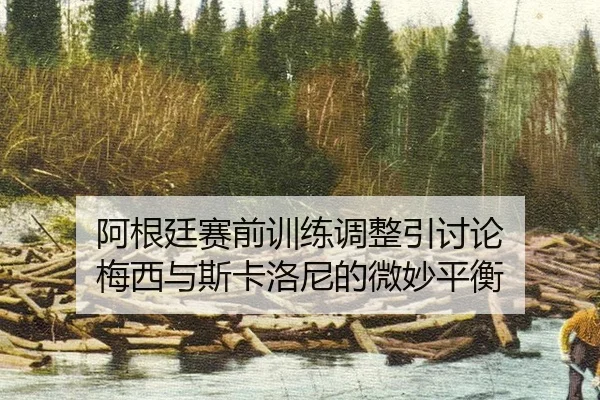 阿根廷赛前训练调整引讨论 梅西与斯卡洛尼的微妙平衡