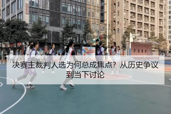 决赛主裁判人选为何总成焦点？从历史争议到当下讨论